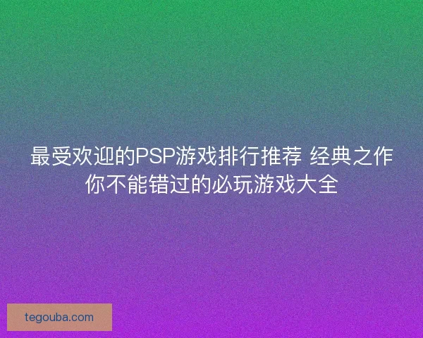 最受欢迎的PSP游戏排行推荐 经典之作你不能错过的必玩游戏大全 最受欢迎的PSP游戏排行推荐 经典之作你不能错过的必玩游戏大全