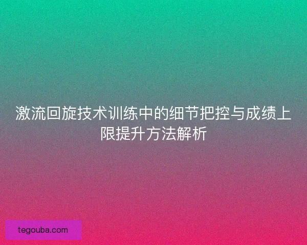 激流回旋技术训练中的细节把控与成绩上限提升方法解析 激流回旋技术训练中的细节把控与成绩上限提升方法解析