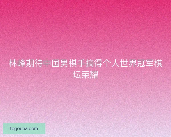 林峰期待中国男棋手摘得个人世界冠军棋坛荣耀 林峰期待中国男棋手摘得个人世界冠军棋坛荣耀
