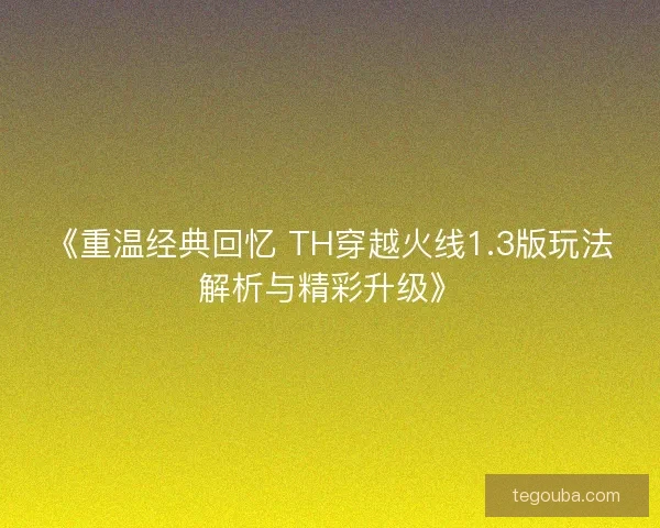 《重温经典回忆 TH穿越火线1.3版玩法解析与精彩升级》