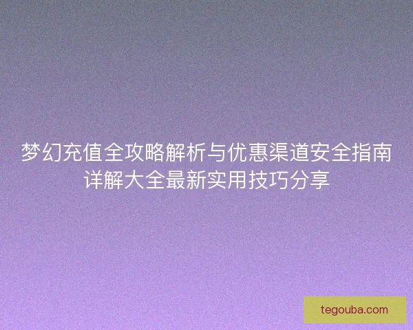 梦幻充值全攻略解析与优惠渠道安全指南详解大全最新实用技巧分享