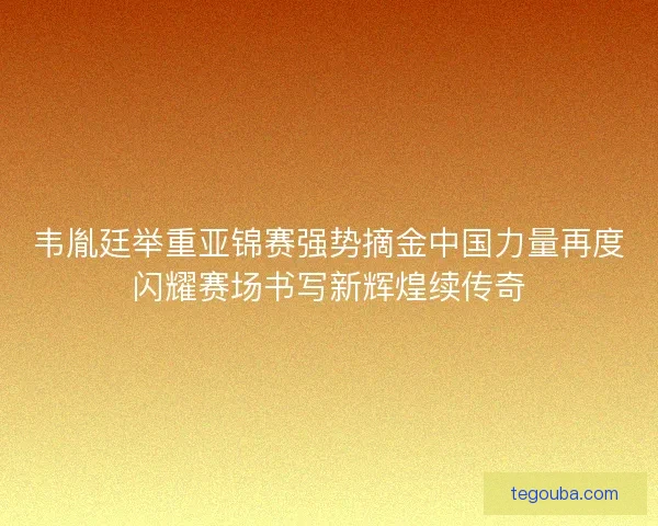 韦胤廷举重亚锦赛强势摘金中国力量再度闪耀赛场书写新辉煌续传奇 韦胤廷举重亚锦赛强势摘金中国力量再度闪耀赛场书写新辉煌续传奇
