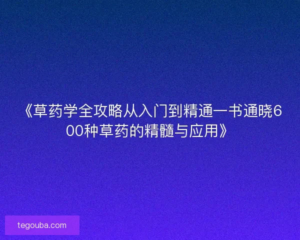 《草药学全攻略从入门到精通一书通晓600种草药的精髓与应用》