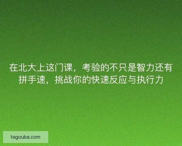 在北大上这门课，考验的不只是智力还有拼手速，挑战你的快速反应与执行力
