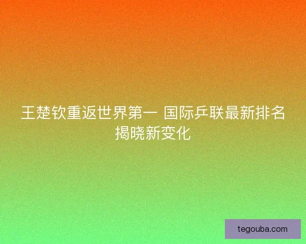 王楚钦重返世界第一 国际乒联最新排名揭晓新变化 王楚钦重返世界第一 国际乒联最新排名揭晓新变化
