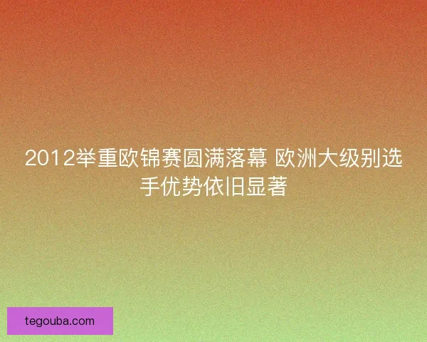 2012举重欧锦赛圆满落幕 欧洲大级别选手优势依旧显著