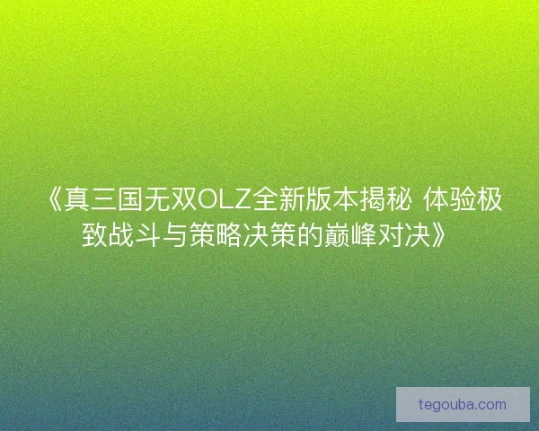 《真三国无双OLZ全新版本揭秘 体验极致战斗与策略决策的巅峰对决》 《真三国无双OLZ全新版本揭秘 体验极致战斗与策略决策的巅峰对决》