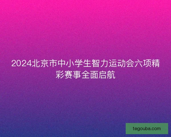 2024北京市中小学生智力运动会六项精彩赛事全面启航