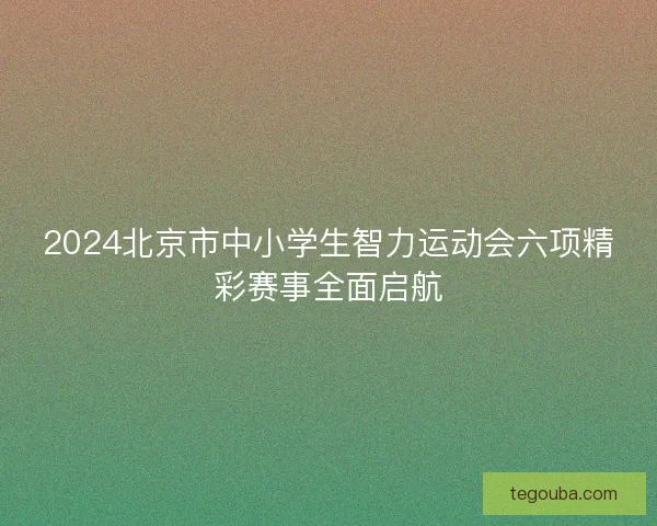2024北京市中小学生智力运动会六项精彩赛事全面启航 2024北京市中小学生智力运动会六项精彩赛事全面启航