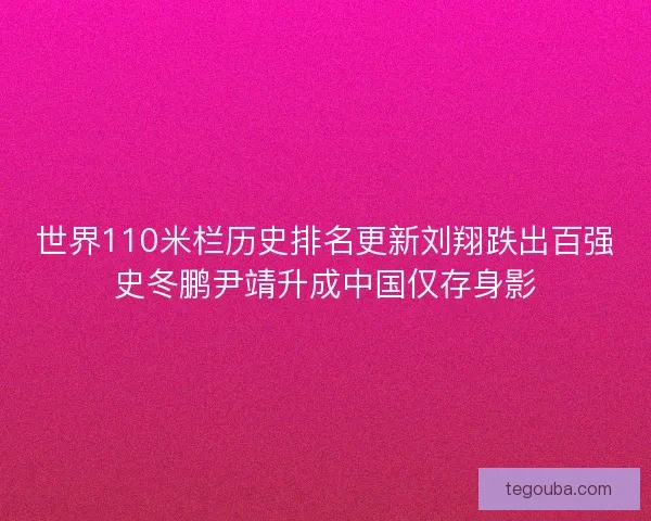 世界110米栏历史排名更新刘翔跌出百强史冬鹏尹靖升成中国仅存身影 世界110米栏历史排名更新刘翔跌出百强史冬鹏尹靖升成中国仅存身影