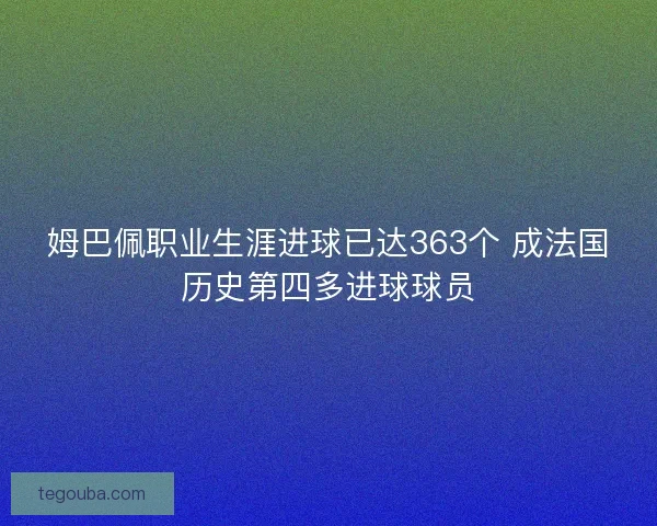 姆巴佩职业生涯进球已达363个 成法国历史第四多进球球员