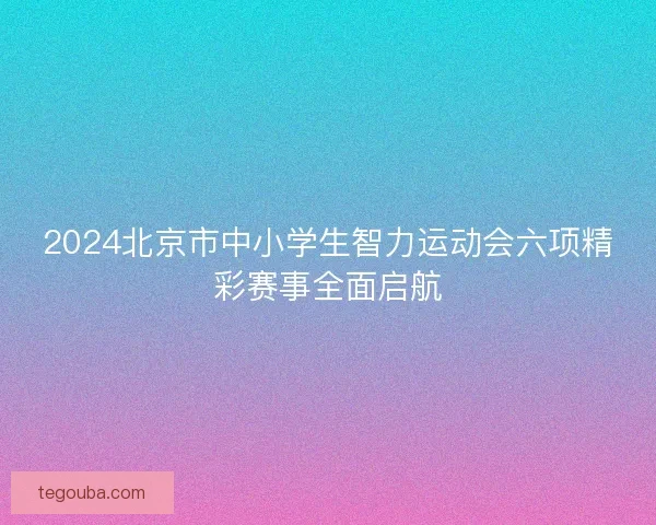 2024北京市中小学生智力运动会六项精彩赛事全面启航 2024北京市中小学生智力运动会六项精彩赛事全面启航